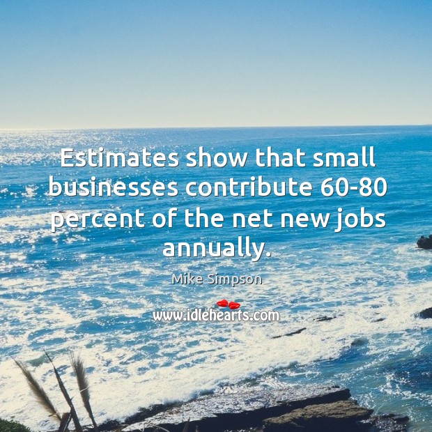 Estimates show that small businesses contribute 60-80 percent of the net new jobs annually. Mike Simpson Picture Quote
