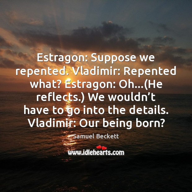 Estragon: Suppose we repented. Vladimir: Repented what? Estragon: Oh…(He reflects.) We Samuel Beckett Picture Quote