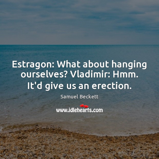 Estragon: What about hanging ourselves? Vladimir: Hmm. It’d give us an erection. Samuel Beckett Picture Quote