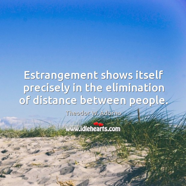 Estrangement shows itself precisely in the elimination of distance between people. Theodor W. Adorno Picture Quote