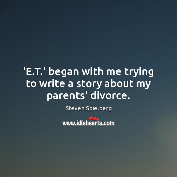 ‘E.T.’ began with me trying to write a story about my parents’ divorce. Steven Spielberg Picture Quote
