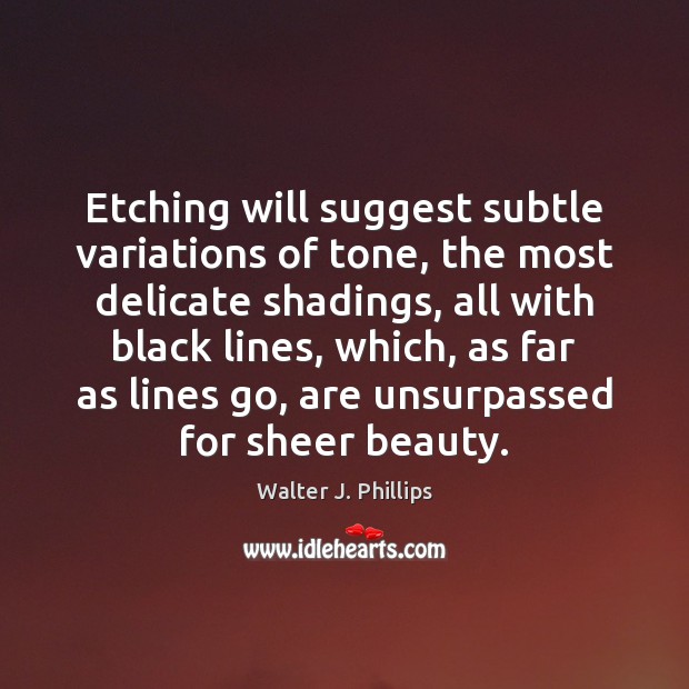 Etching will suggest subtle variations of tone, the most delicate shadings, all Walter J. Phillips Picture Quote