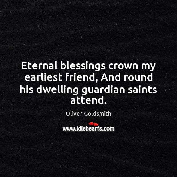 Eternal blessings crown my earliest friend, And round his dwelling guardian saints attend. Oliver Goldsmith Picture Quote
