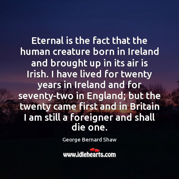 Eternal is the fact that the human creature born in Ireland and George Bernard Shaw Picture Quote