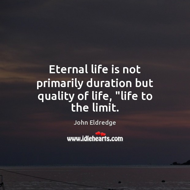 Eternal life is not primarily duration but quality of life, “life to the limit. John Eldredge Picture Quote