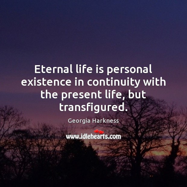 Eternal life is personal existence in continuity with the present life, but transfigured. Georgia Harkness Picture Quote