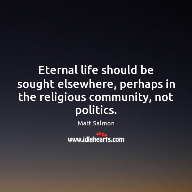 Eternal life should be sought elsewhere, perhaps in the religious community, not politics. Matt Salmon Picture Quote