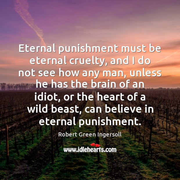Eternal punishment must be eternal cruelty, and I do not see how Robert Green Ingersoll Picture Quote