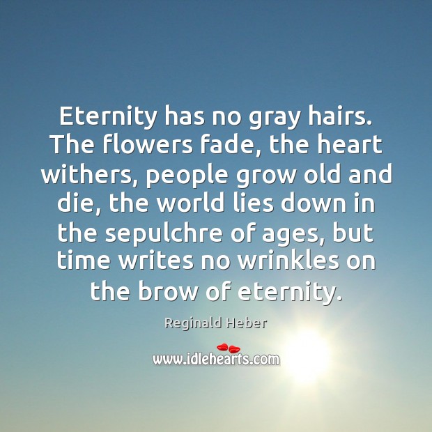Eternity has no gray hairs. The flowers fade, the heart withers, people Reginald Heber Picture Quote