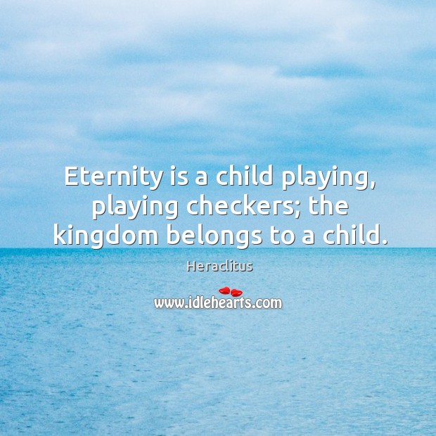 Eternity is a child playing, playing checkers; the kingdom belongs to a child. Heraclitus Picture Quote