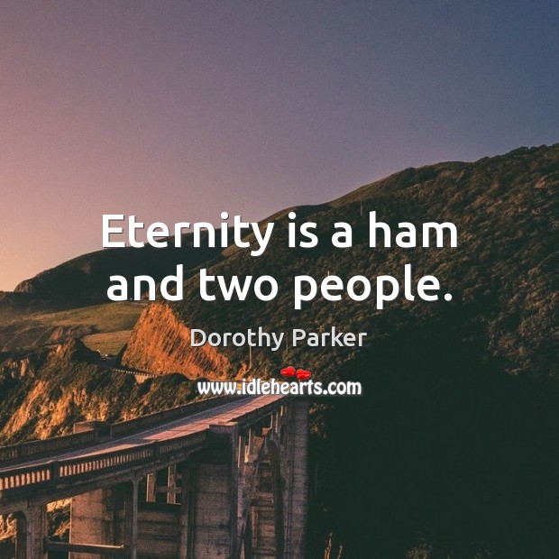 Eternity is a ham and two people. Dorothy Parker Picture Quote