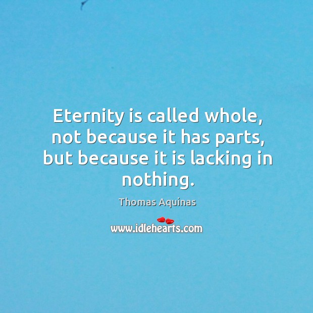 Eternity is called whole, not because it has parts, but because it is lacking in nothing. 