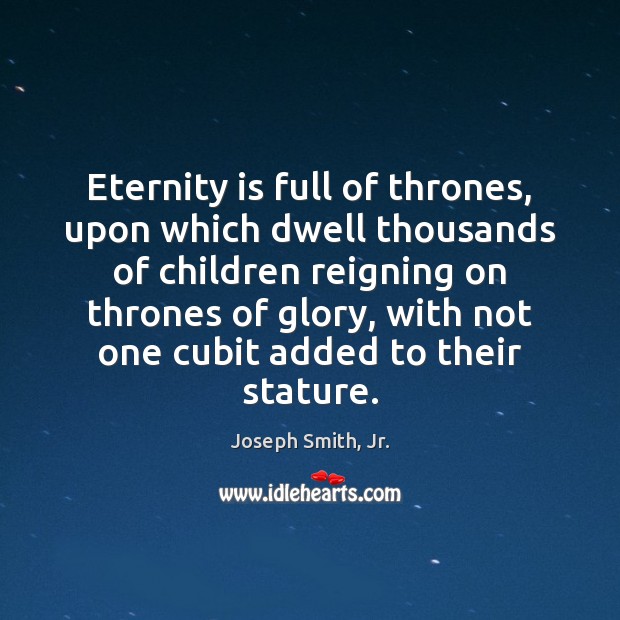 Eternity is full of thrones, upon which dwell thousands of children reigning Joseph Smith, Jr. Picture Quote
