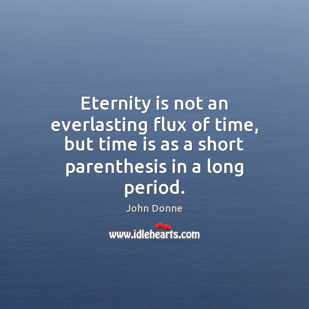 Eternity is not an everlasting flux of time, but time is as John Donne Picture Quote