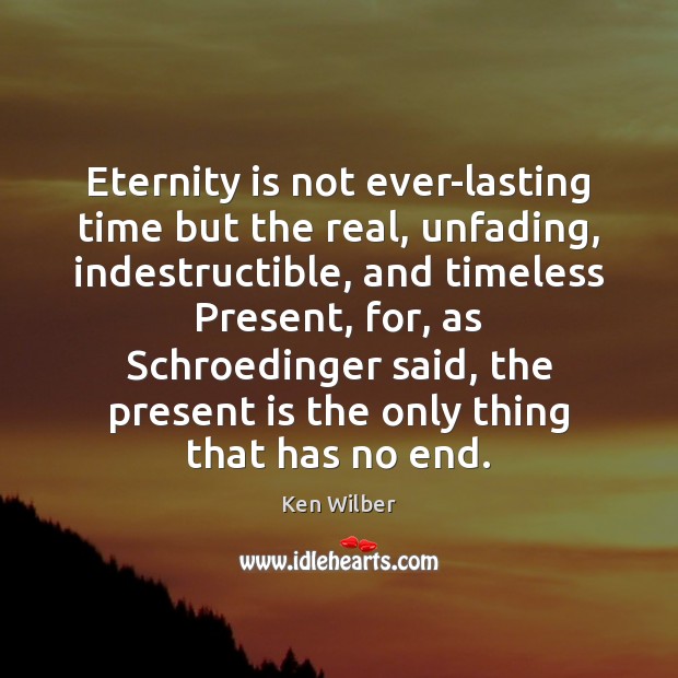 Eternity is not ever-lasting time but the real, unfading, indestructible, and timeless Ken Wilber Picture Quote
