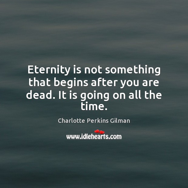 Eternity is not something that begins after you are dead. It is going on all the time. Image