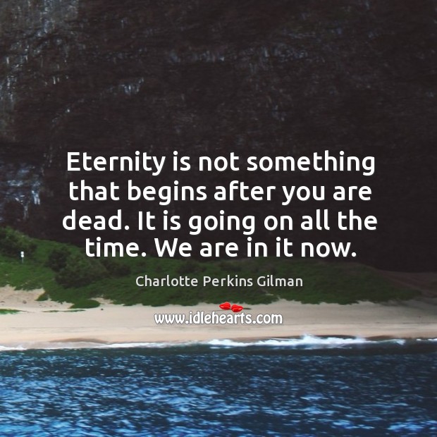 Eternity is not something that begins after you are dead. It is going on all the time. We are in it now. Charlotte Perkins Gilman Picture Quote