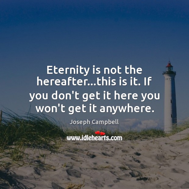 Eternity is not the hereafter…this is it. If you don’t get Joseph Campbell Picture Quote