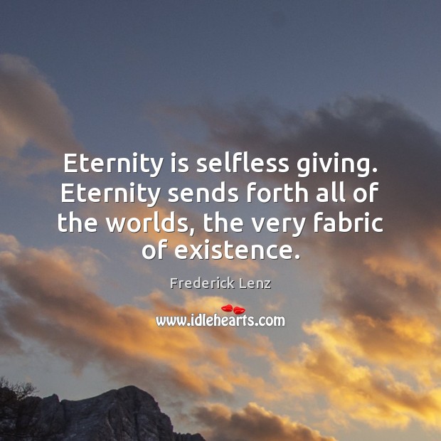 Eternity is selfless giving. Eternity sends forth all of the worlds, the 