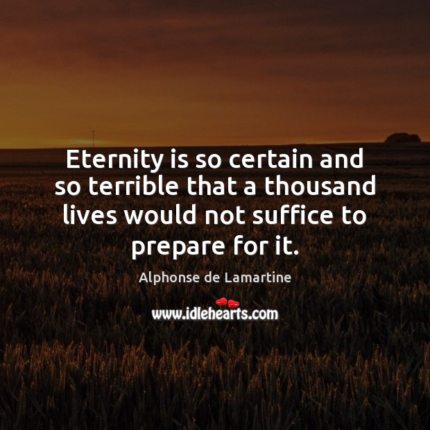 Eternity is so certain and so terrible that a thousand lives would Alphonse de Lamartine Picture Quote