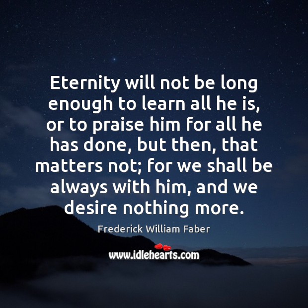 Eternity will not be long enough to learn all he is, or Frederick William Faber Picture Quote