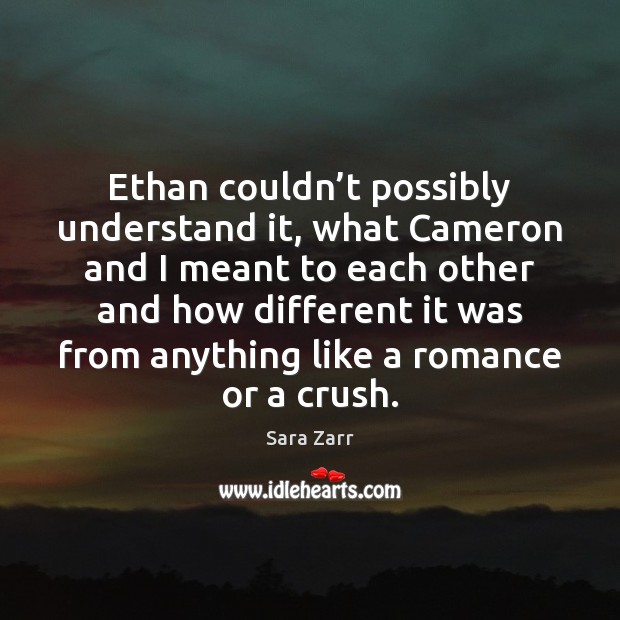 Ethan couldn’t possibly understand it, what Cameron and I meant to 