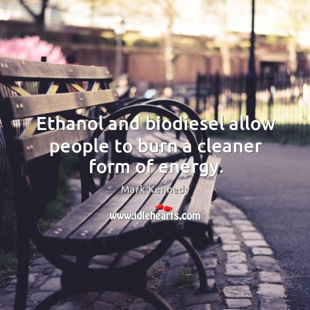 Ethanol and biodiesel allow people to burn a cleaner form of energy. Mark Kennedy Picture Quote