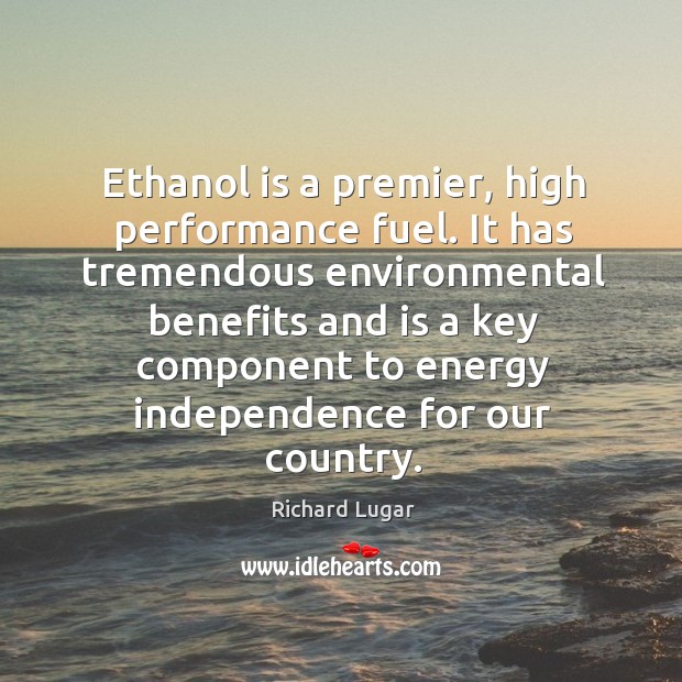 Ethanol is a premier, high performance fuel. It has tremendous environmental benefits and Richard Lugar Picture Quote