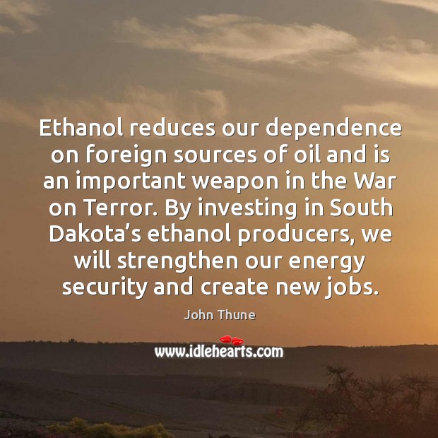 Ethanol reduces our dependence on foreign sources of oil and is an important weapon in the war on terror. John Thune Picture Quote