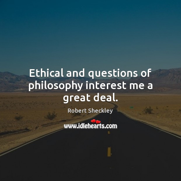 Ethical and questions of philosophy interest me a great deal. Image