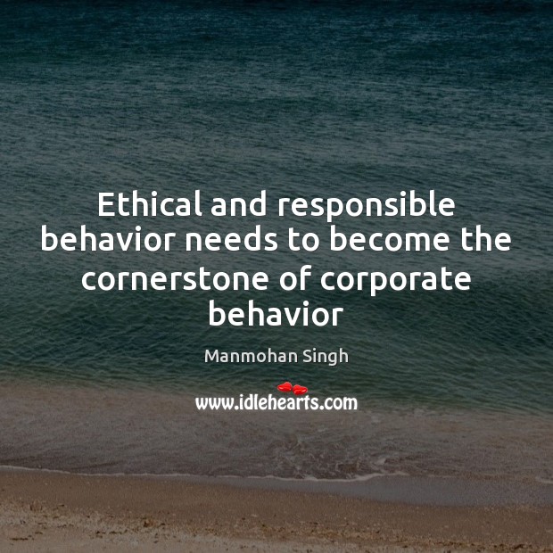 Ethical and responsible behavior needs to become the cornerstone of corporate behavior Manmohan Singh Picture Quote