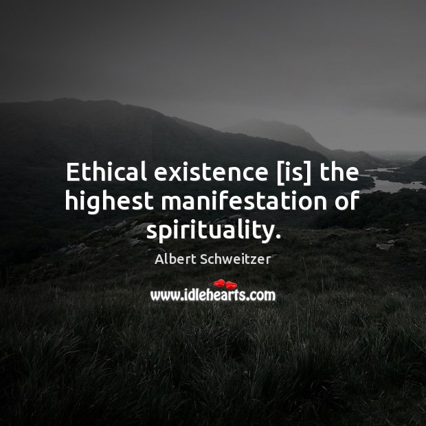 Ethical existence [is] the highest manifestation of spirituality. Albert Schweitzer Picture Quote