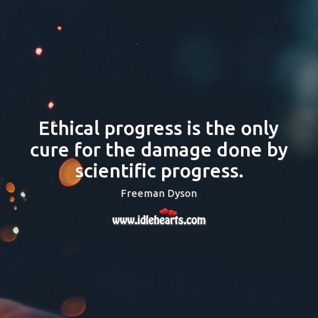 Ethical progress is the only cure for the damage done by scientific progress. Freeman Dyson Picture Quote