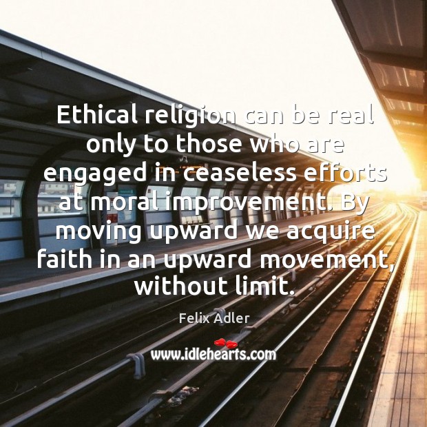 Ethical religion can be real only to those who are engaged in ceaseless efforts at moral improvement. Felix Adler Picture Quote