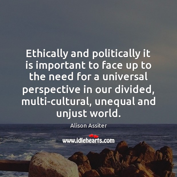 Ethically and politically it is important to face up to the need Alison Assiter Picture Quote