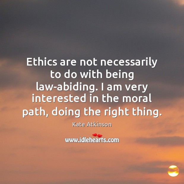 Ethics are not necessarily to do with being law-abiding. I am very Kate Atkinson Picture Quote