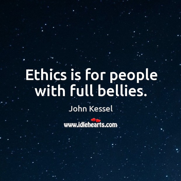 Ethics is for people with full bellies. John Kessel Picture Quote
