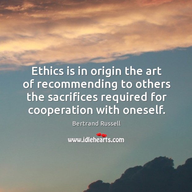 Ethics is in origin the art of recommending to others the sacrifices required for cooperation with oneself. Bertrand Russell Picture Quote