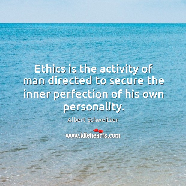 Ethics is the activity of man directed to secure the inner perfection of his own personality. Albert Schweitzer Picture Quote