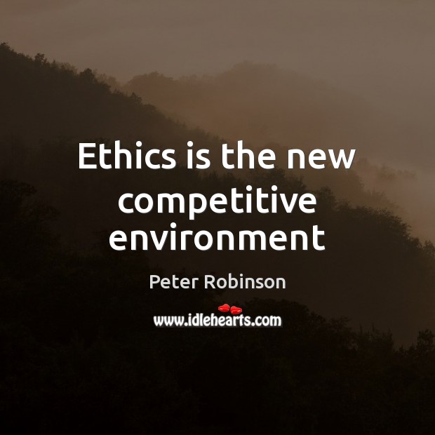 Ethics is the new competitive environment Peter Robinson Picture Quote