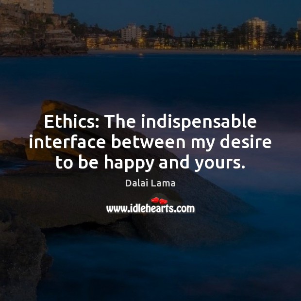 Ethics: The indispensable interface between my desire to be happy and yours. 