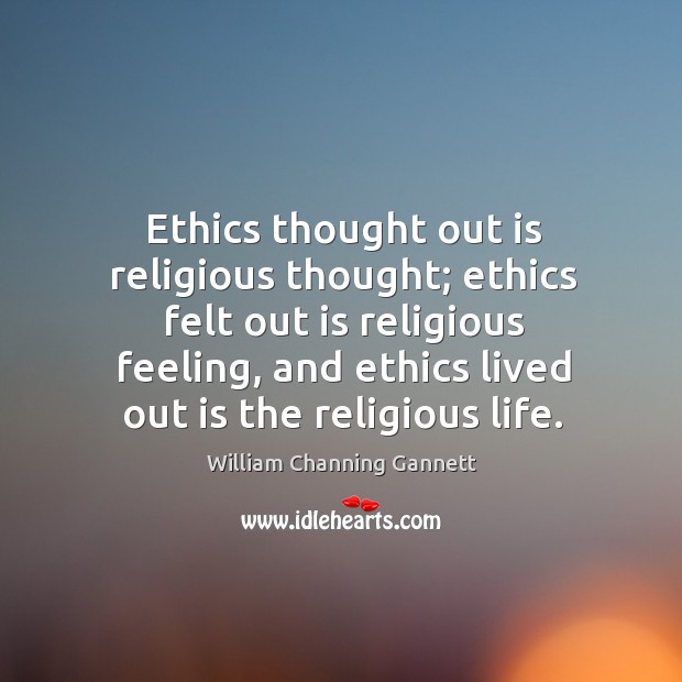 Ethics thought out is religious thought; ethics felt out is religious feeling, and ethics lived out is the religious life. Image