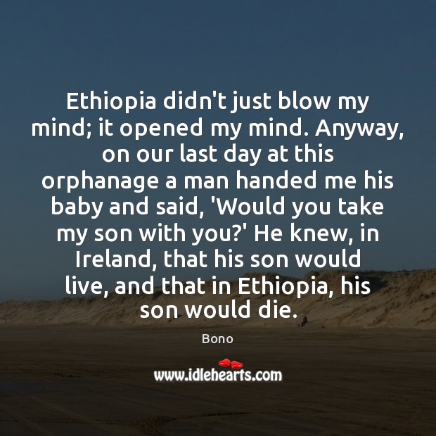 Ethiopia didn’t just blow my mind; it opened my mind. Anyway, on Bono Picture Quote