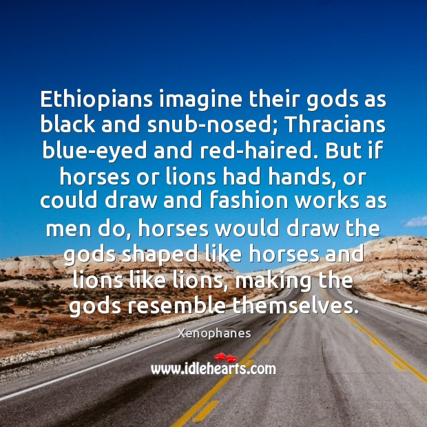Ethiopians imagine their Gods as black and snub-nosed; Thracians blue-eyed and red-haired. Xenophanes Picture Quote