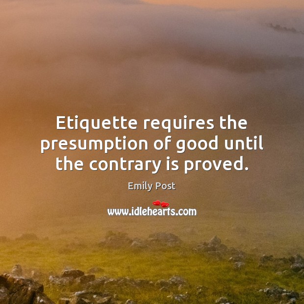 Etiquette requires the presumption of good until the contrary is proved. Emily Post Picture Quote