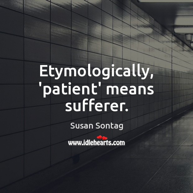 Etymologically, ‘patient’ means sufferer. Susan Sontag Picture Quote