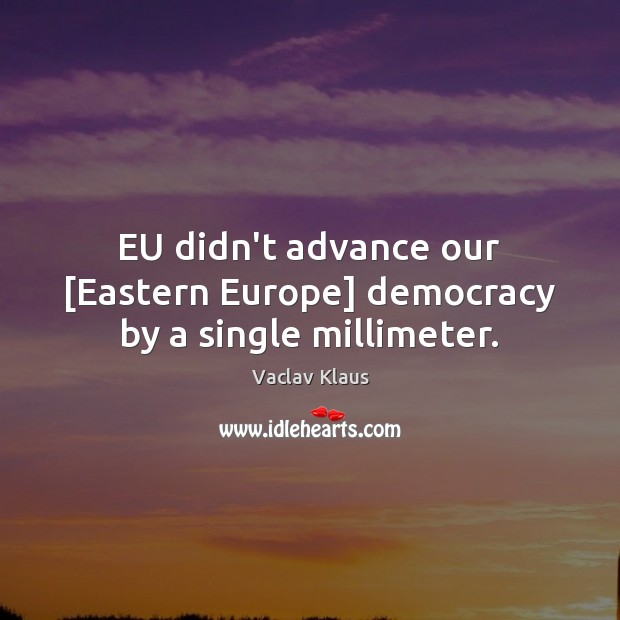EU didn’t advance our [Eastern Europe] democracy by a single millimeter. Vaclav Klaus Picture Quote