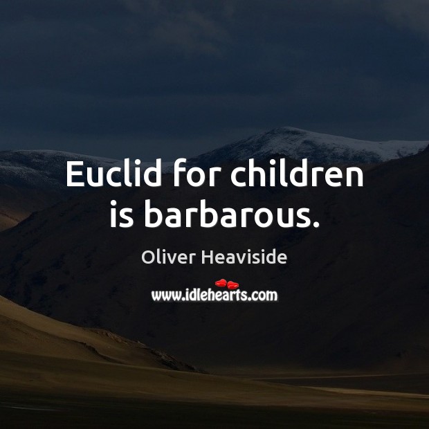 Euclid for children is barbarous. Oliver Heaviside Picture Quote