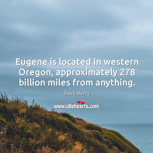 Eugene is located in western oregon, approximately 278 billion miles from anything. Image