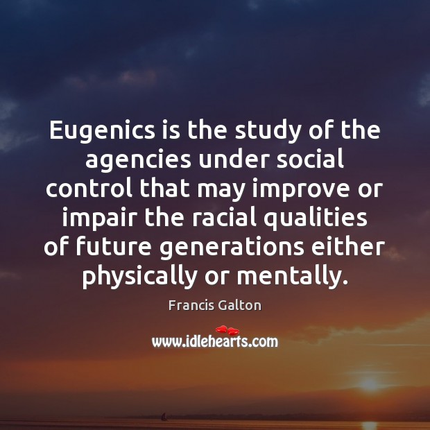Eugenics is the study of the agencies under social control that may Francis Galton Picture Quote
